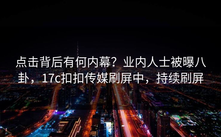 点击背后有何内幕？业内人士被曝八卦，17c扣扣传媒刷屏中，持续刷屏