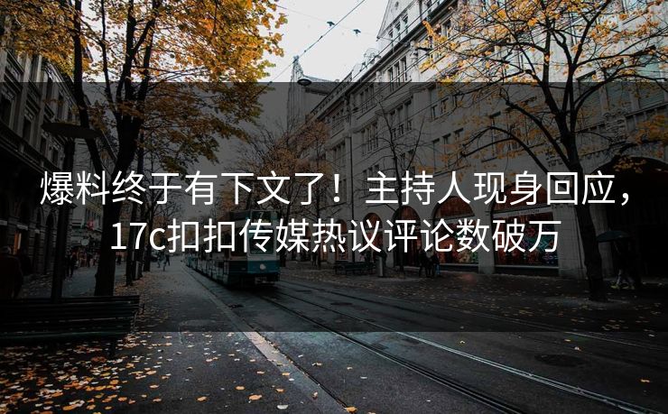 爆料终于有下文了！主持人现身回应，17c扣扣传媒热议评论数破万