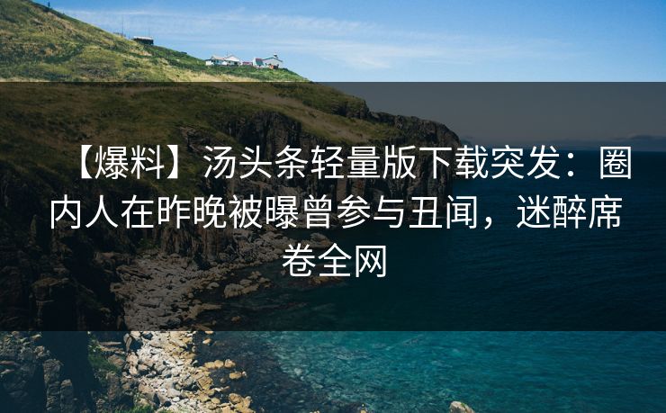 【爆料】汤头条轻量版下载突发：圈内人在昨晚被曝曾参与丑闻，迷醉席卷全网