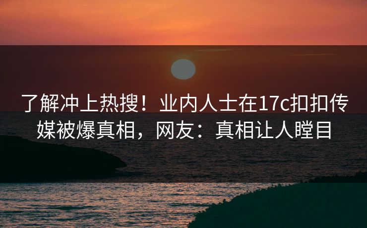 了解冲上热搜！业内人士在17c扣扣传媒被爆真相，网友：真相让人瞠目