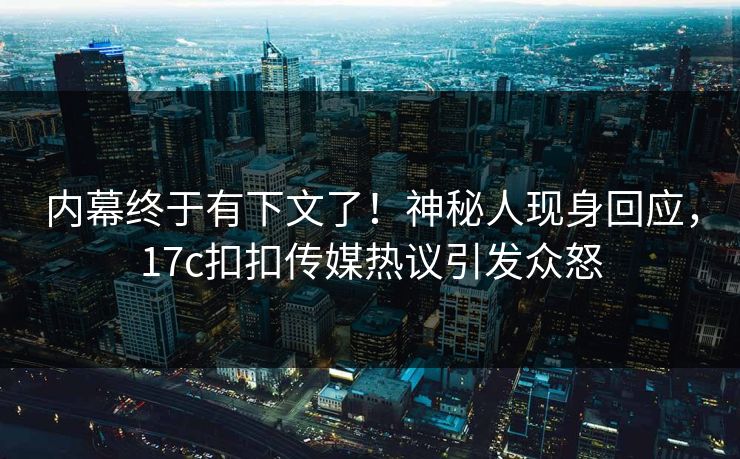 内幕终于有下文了！神秘人现身回应，17c扣扣传媒热议引发众怒