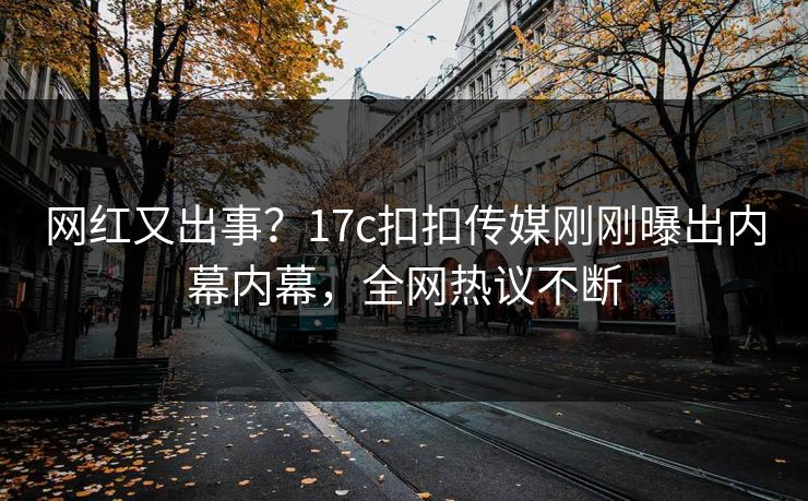 网红又出事？17c扣扣传媒刚刚曝出内幕内幕，全网热议不断