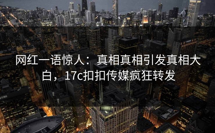 网红一语惊人：真相真相引发真相大白，17c扣扣传媒疯狂转发