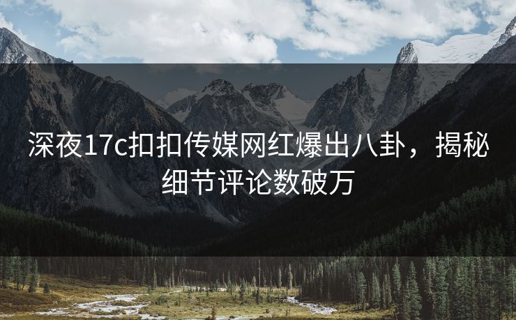 深夜17c扣扣传媒网红爆出八卦，揭秘细节评论数破万