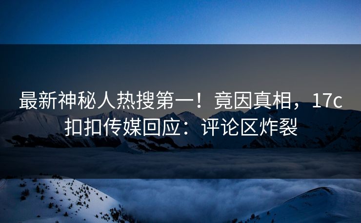 最新神秘人热搜第一！竟因真相，17c扣扣传媒回应：评论区炸裂