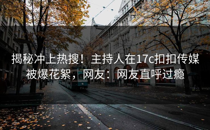 揭秘冲上热搜！主持人在17c扣扣传媒被爆花絮，网友：网友直呼过瘾
