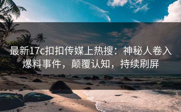 最新17c扣扣传媒上热搜：神秘人卷入爆料事件，颠覆认知，持续刷屏