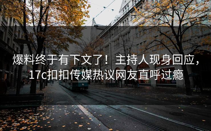 爆料终于有下文了！主持人现身回应，17c扣扣传媒热议网友直呼过瘾