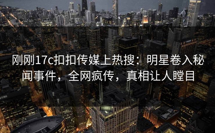 刚刚17c扣扣传媒上热搜：明星卷入秘闻事件，全网疯传，真相让人瞠目