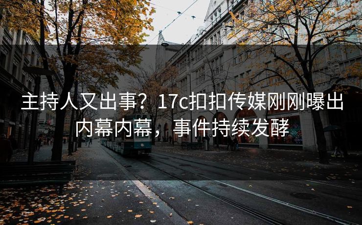 主持人又出事？17c扣扣传媒刚刚曝出内幕内幕，事件持续发酵