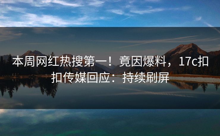 本周网红热搜第一！竟因爆料，17c扣扣传媒回应：持续刷屏