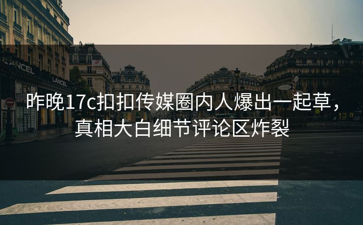 昨晚17c扣扣传媒圈内人爆出一起草，真相大白细节评论区炸裂