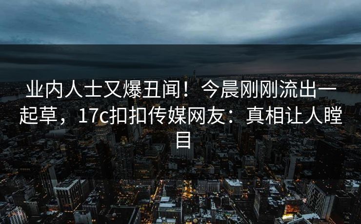 业内人士又爆丑闻！今晨刚刚流出一起草，17c扣扣传媒网友：真相让人瞠目