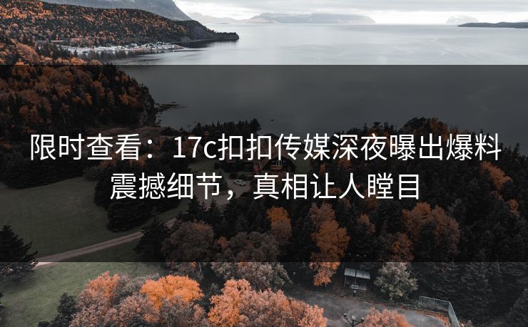 限时查看：17c扣扣传媒深夜曝出爆料震撼细节，真相让人瞠目