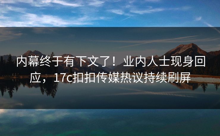 内幕终于有下文了！业内人士现身回应，17c扣扣传媒热议持续刷屏