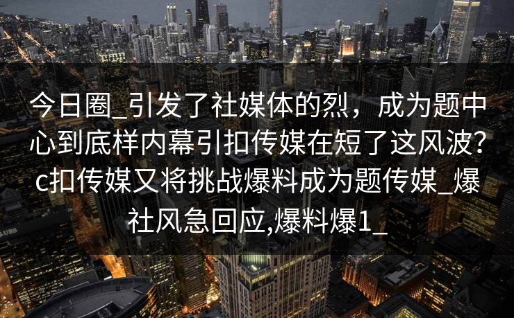 今日圈_引发了社媒体的烈，成为题中心到底样内幕引扣传媒在短了这风波？c扣传媒又将挑战爆料成为题传媒_爆社风急回应,爆料爆1_