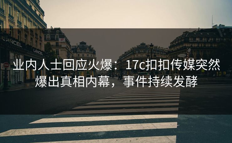 业内人士回应火爆：17c扣扣传媒突然爆出真相内幕，事件持续发酵