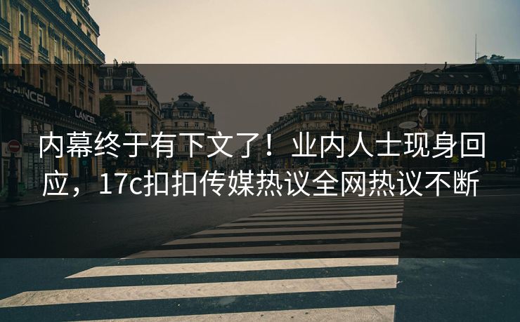 内幕终于有下文了！业内人士现身回应，17c扣扣传媒热议全网热议不断