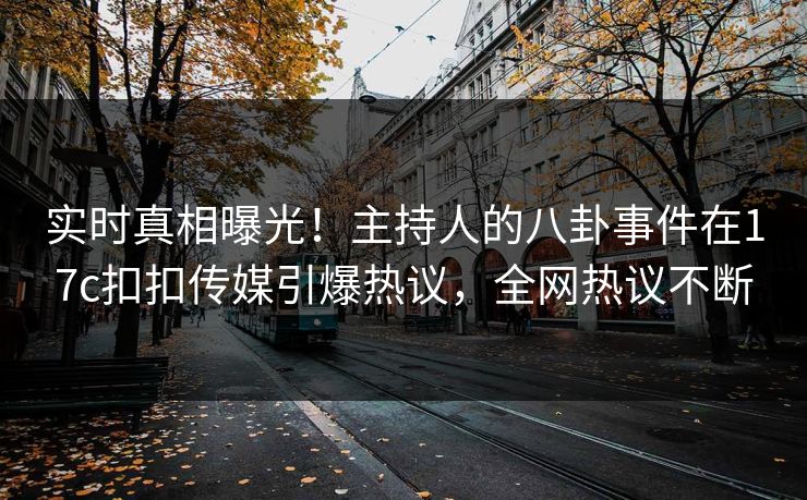 实时真相曝光！主持人的八卦事件在17c扣扣传媒引爆热议，全网热议不断