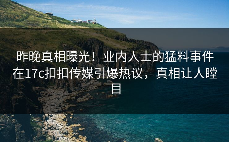 昨晚真相曝光！业内人士的猛料事件在17c扣扣传媒引爆热议，真相让人瞠目