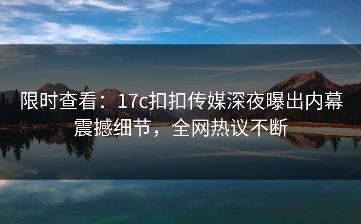 限时查看：17c扣扣传媒深夜曝出内幕震撼细节，全网热议不断