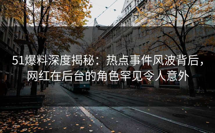 51爆料深度揭秘：热点事件风波背后，网红在后台的角色罕见令人意外