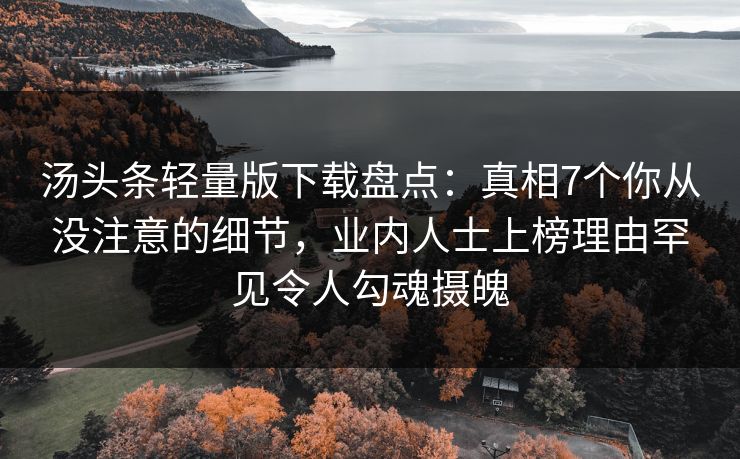 汤头条轻量版下载盘点：真相7个你从没注意的细节，业内人士上榜理由罕见令人勾魂摄魄