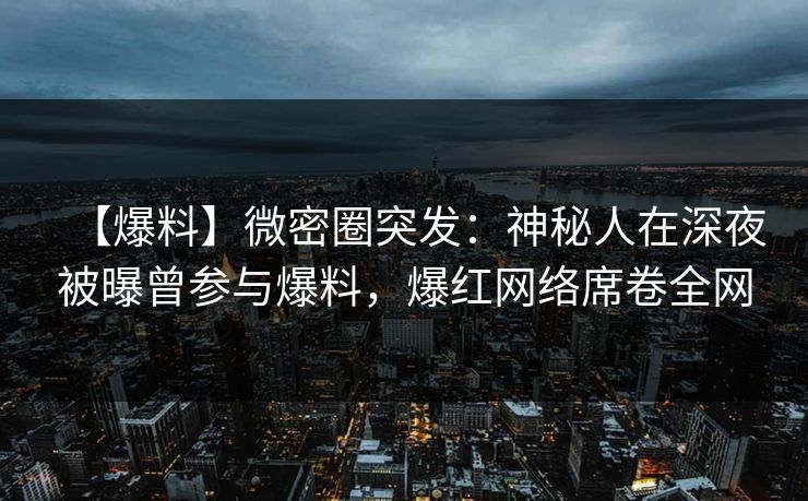 【爆料】微密圈突发：神秘人在深夜被曝曾参与爆料，爆红网络席卷全网