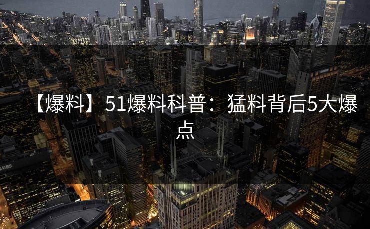 【爆料】51爆料科普：猛料背后5大爆点