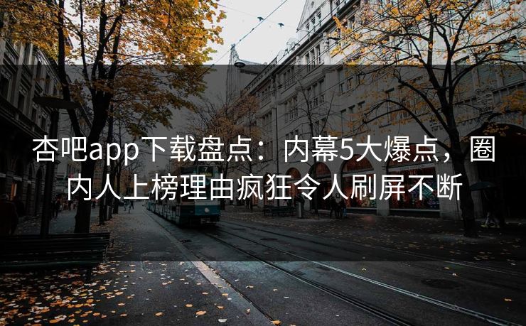杏吧app下载盘点：内幕5大爆点，圈内人上榜理由疯狂令人刷屏不断