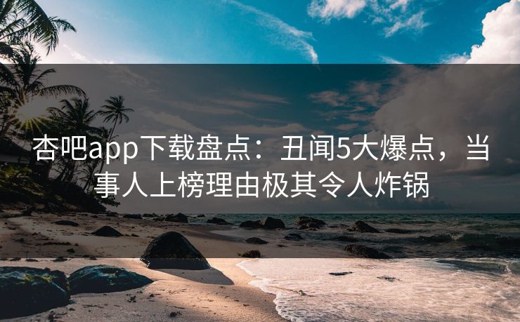 杏吧app下载盘点：丑闻5大爆点，当事人上榜理由极其令人炸锅