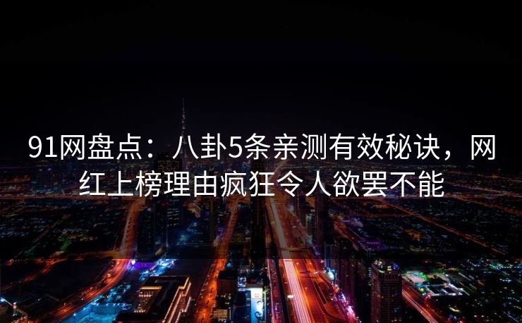 91网盘点：八卦5条亲测有效秘诀，网红上榜理由疯狂令人欲罢不能