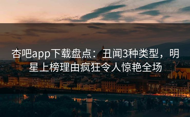 杏吧app下载盘点：丑闻3种类型，明星上榜理由疯狂令人惊艳全场