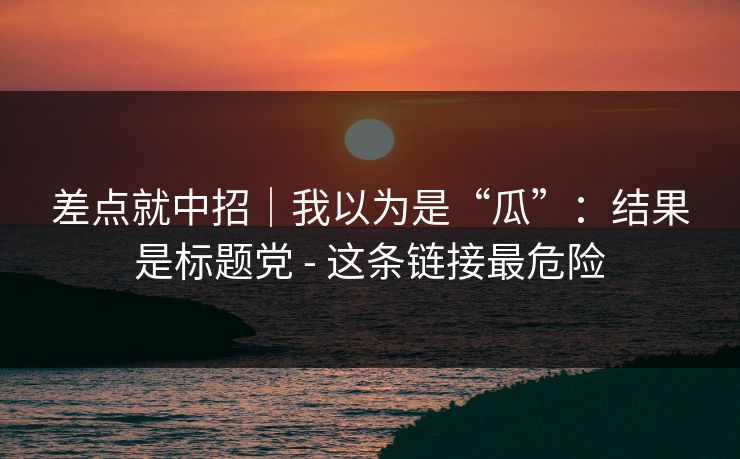 差点就中招｜我以为是“瓜”：结果是标题党 - 这条链接最危险