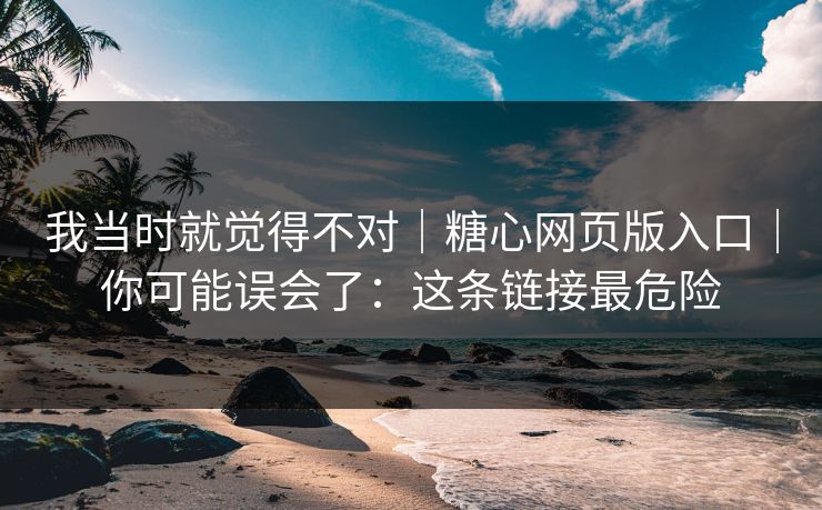 我当时就觉得不对|糖心网页版入口|你可能误会了:这条链接最危险 我当时就觉得不对|糖心网页版入口|你可能误会了:这条链接最危险
