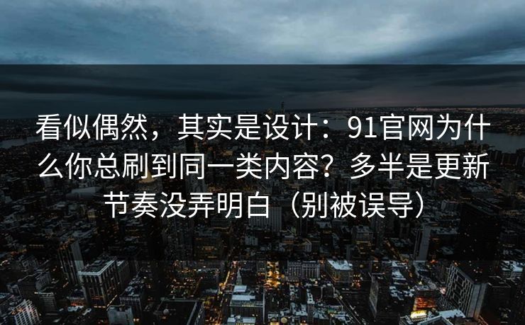 看似偶然，其实是设计：91官网为什么你总刷到同一类内容？多半是更新节奏没弄明白（别被误导）
