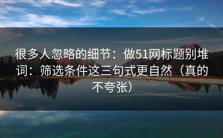 很多人忽略的细节：做51网标题别堆词：筛选条件这三句式更自然（真的不夸张）