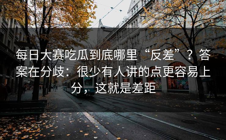每日大赛吃瓜到底哪里“反差”？答案在分歧：很少有人讲的点更容易上分，这就是差距