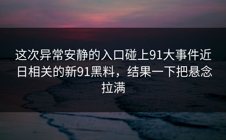 这次异常安静的入口碰上91大事件近日相关的新91黑料，结果一下把悬念拉满