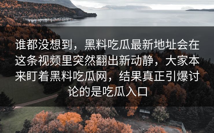 谁都没想到，黑料吃瓜最新地址会在这条视频里突然翻出新动静，大家本来盯着黑料吃瓜网，结果真正引爆讨论的是吃瓜入口